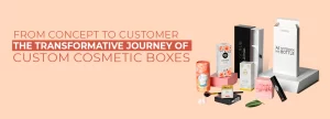 From Concept to Customer: The Transformative Journey of Custom Cosmetic Boxes